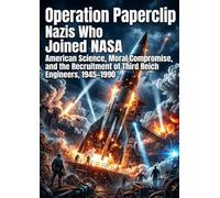 Operation Paperclip: Nazis Who Joined NASA: American Science, Moral Compromise, and the Recruitment of Third Reich Engineers, 1945-1990