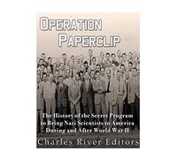 Operation Paperclip: The History of the Secret Program to Bring Nazi Scientists to America During and After World War II