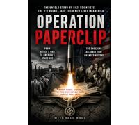 Operation Paperclip: The Nazi Scientists America Brought Home What Happened When Knowledge Became More Valuable Than Justice?