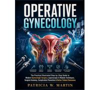 OPERATIVE GYNECOLOGY: The Practical Illustrated Step-by-Step Guide to Modern Gynecologic Surgery, Laparoscopic & Robotic Techniques, Surgical Anatomy, Complication Prevention & Better Patient Outcomes