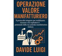 Operazione Valore Manifatturiero: Il protocollo integrato per stabilizzare, risanare e far esplodere il potenziale della tua azienda manifatturiera italiana (ESSERE MANAGER)