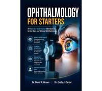 OPHTHALMOLOGY FOR STARTERS: An Easy-to-Understand Introduction to Eye Care and Clinical Ophthalmology