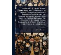 Opinions on the Rights of Conscience and of Property in Trinity Church, to the King's Farm and Garden, and the Dominie Bogardus Bowery; and Also, on ... the Trust Estates of Steenwick and Harpending
