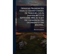 Opinions PrononcÃ(c)es Dans Le Grand-conseil De Fribourg, Les 16 Janvier 1817 Et 15 Septembre 1818, Au Sujet De L'admission Des Ligoriens Et Des JÃ(c)suites...