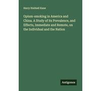 Opium-smoking in America and China. A Study of its Prevalence, and Effects, Immediate and Remote, on the Individual and the Nation