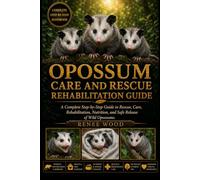 OPOSSUM CARE AND RESCUE REHABILITATION GUIDE: A Complete Step-by-Step Guide to Rescue, Care, Rehabilitation, Nutrition, and Safe Release of Wild Opossums.