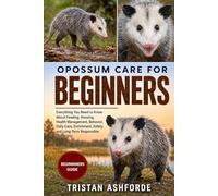 OPOSSUM CARE FOR BEGINNERS: Everything You Need to Know About Feeding, Housing, Health Management, Behavior, Daily Care, Enrichment, Safety, and Long-Term Responsible Ownership