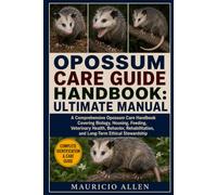 OPOSSUM CARE GUIDE HANDBOOK: ULTIMATE MANUAL: A Comprehensive Opossum Care Handbook Covering Biology, Housing, Feeding, Veterinary Health, Behavior, Rehabilitation, and Long-Term Ethical Stewardship
