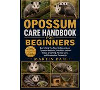 OPOSSUM CARE HANDBOOK: Everything You Need to Know About Opossum Behavior, Nutrition, Habitat Setup, Grooming, Medical Care, and Responsible Ownership.