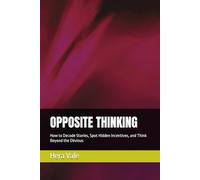 OPPOSITE THINKING: How to Decode Stories, Spot Hidden Incentives, and Think Beyond the Obvious