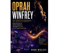 Oprah Winfrey: The Complete Biography: From Poverty to Global Influence Through Purpose, Media, and Leadership