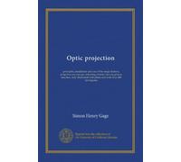 Optic projection: principles, installation and use of the magic lantern, projection microscope, reflecting lantern, moving picture machine, fully illustrated with plates and with over 400 text-figures