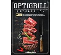 Optigrill Rezeptbuch: 300 leckere und einfache Optigrill- Grillrezepte für Anfänger und Profis