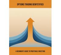 Options Trading Demystified: A Beginner'S Guide To Profitable Investing