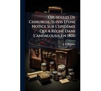 Opuscules De Chirurgie, Suivis D'une Notice Sur L'epidÃ(c)mie Qui A RÃ(c)gnÃ(c) Dans L'andalousie En 1800