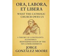 Ora, Labora, et Libera - What the Catholic Church Owes Us: A Theory of Constraints Economics Reinterpretation of the Ten Commandments