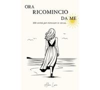 ORA RICOMINCIO DA ME: 100 verità per ritrovare te stessa