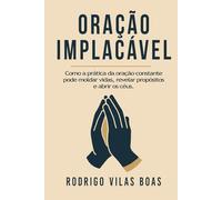 Oração Implacável: Como a prática da oração constante pode moldar vidas, revelar propósitos e abrir os céus.