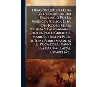 Oracion Que En El Dia 25 De Enero De 1782 PronunciÃ3 Por La Vindicta Publica El Sr. Dn. Jacobo Maria Spinosa Y Cantabrana ... Contra Pablo Gibert (el ... Pablo Pla (el Cua-llarga, Escabellà