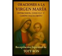 ORACIONES A LA VIRGEN MARIA: Intercesión, Consuelo y Camino hacia Cristo: Recopilación Espiritual de TOTY RON (ORACIONES Y VIDA DE LOS SANTOS)