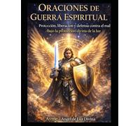ORACIONES DE GUERRA ESPIRITUAL: Protección, liberación y defensa contra el mal bajo la protección divina de la luz