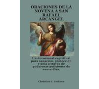 ORACIONES DE LA NOVENA A SAN RAFAEL ARCÁNGEL: Un devocional espiritual para sanación, protección y guía a través de poderosas peticiones de nueve días.
