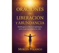 ORACIONES DE LIBERACIÓN Y ABUNDANCIA: DESBLOQUEA TU LIBERTAD ESPIRITUAL Y ACTIVA LA PROSPERIDAD DE TU VIDA