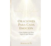 Oraciones Para Cada Emoción: Cómo Hablar con Dios Según lo que Sientes (Guía espiritual y divina hacia la libertad)