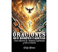 Oraciones Que Rompen Cadenas: Cómo Liberarte de Ataduras Espirituales y Vivir en Victoria