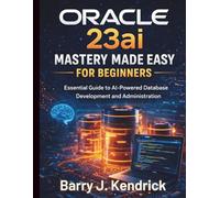 Oracle 23ai Mastery Made Easy for Beginners: Essential Guide to AI-Powered Database Development and Administration (Essential Programming Guide)