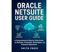 Oracle NetSuite User Guide: A comprehensive Step-by-Step Guide to Modules, Processes, Automation, and Business Operations