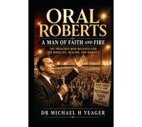 Oral Roberts: A Man of Faith and Fire: The Preacher Who Believed God for Miracles, Healing, and Harvest
