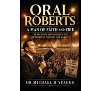Oral Roberts: A Man of Faith and Fire: The Preacher Who Believed God for Miracles, Healing, and Harvest
