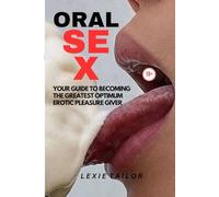 ORAL SEX: YOUR GUIDE TO BECOMING THE BEST OPTIMUM EROTIC PLEASURE GIVER
