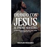 ORANDO CON JESÚS EL PADRE NUESTRO: La Oración Modelo de Jesús para Tener Comunión con Dios