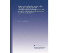 Oration at Valley Forge, June 19, 1878, the one hundredth anniversary of the departure of the army of the revolution from winter quarters at that place
