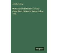 Oration Delivered Before the City Council and Citizens of Boston, July 4, 1882