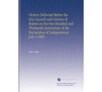 Oration Delivered Before the City Council and Citizens of Boston on the One Hundred and Thirteenth Anniversary of the Declaration of Independence July 4 1889
