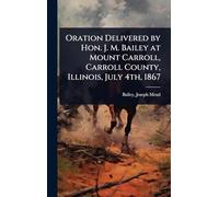 Oration Delivered by Hon. J. M. Bailey at Mount Carroll, Carroll County, Illinois, July 4th, 1867
