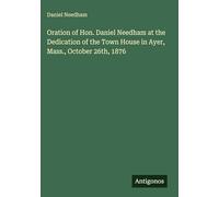 Oration of Hon. Daniel Needham at the Dedication of the Town House in Ayer, Mass., October 26th, 1876
