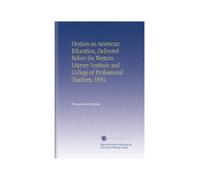 Oration on American Education, Delivered Before the Western Literary Institute and College of Professional Teachers. 1834.
