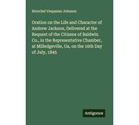 Oration on the Life and Character of Andrew Jackson, Delivered at the Request of the Citizens of Baldwin Co., in the Representative Chamber, at Milledgeville, Ga, on the 16th Day of July, 1845