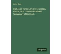 Oration on Voltaire. Delivered at Paris, May 30, 1878 - the One Hundredth Anniversary of His Death