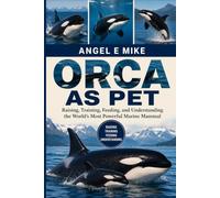 ORCA AS PET: Raising, Training, Feeding, and Understanding the World’s Most Powerful Marine Mammal