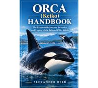 ORCA (Keiko) HANDBOOK: The Remarkable Journey, Behavior, and Legacy of the Beloved Killer Whale