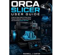Orca Slicer User Guide: A Step-by-Step Guide to Printer Setup, Filament Calibration, Advanced Slicing, and Consistently Better 3D Prints