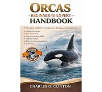 ORCAS BEGINNER TO EXPERT HANDBOOK: A Complete Guide to Orca Behavior, Biology, and Social Living - Feeding Ecology, Pod Structure, Communication ... Needs, Behavioral Interpretation, and More.