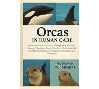 Orcas in Human Care: The Modern Orca Care and Management Manual - Biology, Cognition, Social Structure, Environmental Complexity, Reproduction Decisions and Disease Prevention