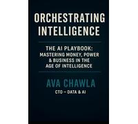 Orchestrating Intelligence: The AI Playbook: Mastering Money, Power, and Business in the Age of Intelligence