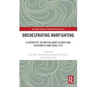 Orchestrating Warfighting: A History of the British Army’s Corps and Divisions at War since 1914 (Routledge Studies in Modern British History)